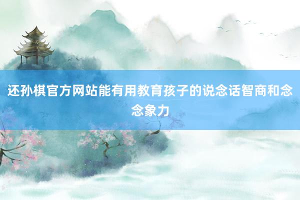 还孙棋官方网站能有用教育孩子的说念话智商和念念象力