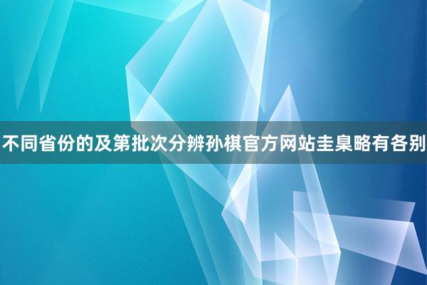 不同省份的及第批次分辨孙棋官方网站圭臬略有各别